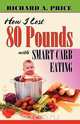 How I Lost 80 Pounds With Smart Carb Eating, Richard A Price 