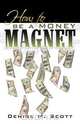 How to Be a Money Magnet, Denise M. Scott 