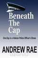 BENEATH THE CAP ...A Day in the Life of a Serving Police Officer, Andrew Rae 