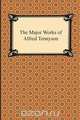 The Major Works of Alfred Tennyson, Lord Alfred Tennyson 