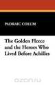 The Golden Fleece and the Heroes Who Lived Before Achilles, Padraic Colum 