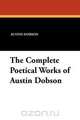 The Complete Poetical Works of Austin Dobson, Austin Dobson 