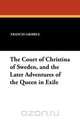 The Court of Christina of Sweden, and the Later Adventures of the Queen in Exile, Francis Gribble 
