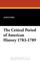 The Critical Period of American History 1783-1789, John Fiske 