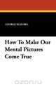 How To Make Our Mental Pictures Come True, George Schubel 