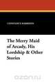 The Merry Maid of Arcady, His Lordship & Other Stories, Constance Harrison 