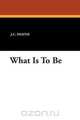 What Is to Be, J. C. Snaith 