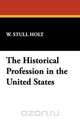 The Historical Profession in the United States, W. Stull Holt 