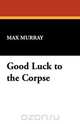 Good Luck to the Corpse, Max Murray 