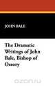 The Dramatic Writings of John Bale, Bishop of Ossory, John Bale 