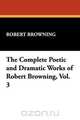 The Complete Poetic and Dramatic Works of Robert Browning, Vol. 3, Robert Browning 