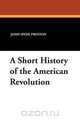 A Short History of the American Revolution, John Hyde Preston 