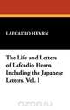 The Life and Letters of Lafcadio Hearn Including the Japanese Letters, Vol. I, Lafcadio Hearn 