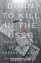 Born to Kill in the USSR - True Stories of Soviet Serial Killers, Robert Kalman 