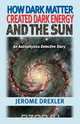 How Dark Matter Created Dark Energy and the Sun, Jerome Drexler 