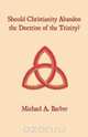 Should Christianity Abandon the Doctrine of the Trinity?, Michael A. Barber 