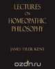 Lectures on Homeopathic Philosophy, James Tyler Kent 