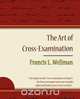 The Art of Cross-Examination - Francis L. Wellman, L. Wellman Francis L. Wellman 