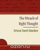 The Miracle of Right Thought - Orison Swett Marden, Orison Swett Marden 