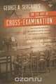 On the Art of Cross-Examination. Four Great Old Authorities Two Englishmen and Two Americans with Emphasis on Their Principles. with a Foreword by Dr., George A. Serghides 