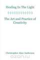 Healing in the Light & the Art and Practice of Creativity, Christopher Alan Anderson 