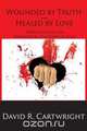 Wounded by Truth - Healed by Love, David R Cartwright 