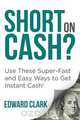 Short On Cash? Use These Super-Fast and Easy Ways to Get Instant Cash!, Edward Clark 
