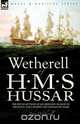 Wetherell of H. M. S. Hussar the Recollections of an Ordinary Seaman of the Royal Navy During the Napoleonic Wars, John Wetherell 