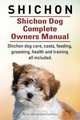 Shichon. Shichon Dog Complete Owners Manual. Shichon dog care, costs, feeding, grooming, health and training all included., George Hoppendale 