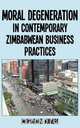 Moral Degeneration in Contemporary Zimbabwean Business Practices, Munyaradzi Mawere 