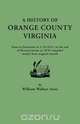 A History of Orange County, Virginia, from Its Formation in 1734 to the End of Reconstruction in 1870, Compiled Mainly from Original Records. with a, W. W. Scott 