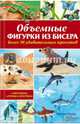 Объемные фигурки из бисера. Зверушки, птицы, бабочки. Более 90 удивительных проектов, Морас Ингрид 