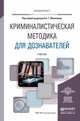 Криминалистическая методика для дознавателей. Учебник для вузов, Филиппов Александр Георгиевич 