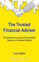 The Trusted Financial Adviser - The Secrets to a Long and Successful Career as a Financial Adviser, Lee Clarke 