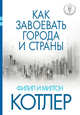 Как завоевать города и страны. Лучшая книга по маркетингу 2015 года по версии "Гильдии маркетологов", Котлер Филип, Котлер Милтон 