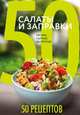 50 рецептов. Салаты и заправки. Легкие, сытные, десертные, 