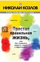 Простая правильная жизнь, или как соединить радость, смысл и эффективность, Козлов Николай Иванович 