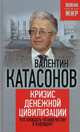 Кризис денежной цивилизации. Что ожидать человечеству в будущем?. Катасонов В., Катасонов Валентин Юрьевич 