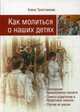 Как молиться о наших детях. Толкование православных молитв. Советы родителям и бездетным семьям. Случаи из жизни, Тростникова Елена Викторовна 