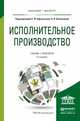 ИСПОЛНИТЕЛЬНОЕ ПРОИЗВОДСТВО 3-е изд., пер. и доп. Учебник и практикум для бакалавриата и магистратуры, Афанасьев С.Ф. - Отв. ред., Исаенкова О.В. - Отв. ред. 
