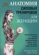 Анатомия силовых тренировок для женщин. Иллюстрированное пособие для придания идеальной формы животу, спине, ногам, рукам, груди и ягодицам, Делавье Фредерик, Гандил Майкл 