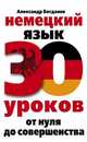 Немецкий язык. 30 уроков. От нуля до совершенствования, Богданов А.В. 