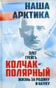 Колчак-Полярный. Жизнь за Родину и науку. Подлинная судьба адмирала Колчака, Грейгъ Олег 