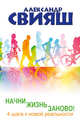 Начни жизнь заново! 4 шага к новой реальности, Свияш Александр Григорьевич 