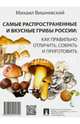 Самые распространенные и вкусные грибы России: как правильно отличить, собрать и приготовить.-М.:Проспект,2016., Вишневский Михаил Владимирович 