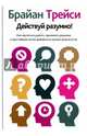 Действуй разумно! Как научиться думать, принимать решения и кратчайшим путем добиваться лучших результатов, Трейси Брайан 