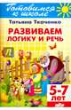 Развиваем логику и речь. (для детей 5-7 лет)., Ткаченко Татьяна Александровна 