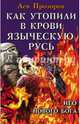 Как утопили в крови Языческую Русь. Иго нового Бога, Прозоров Лев Рудольфович 