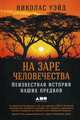 На заре человечества: Неизвестная история наших предков, Уэйд Н. 