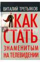 Как стать знаменитым на телевидении. Теория телевидения для всех, кто хочет на нем работать, Третьяков Виталий Товиевич 